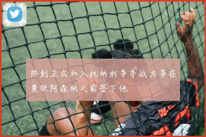 热刺正式加入托纳利争夺战力争在曼联阿森纳之前签下他