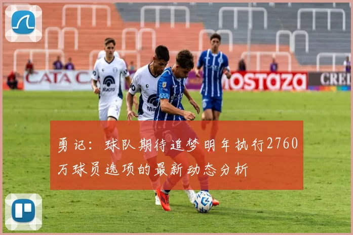 勇记：球队期待追梦明年执行2760万球员选项的最新动态分析