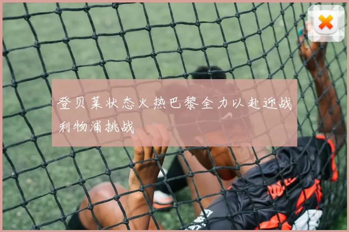 登贝莱状态火热巴黎全力以赴迎战利物浦挑战