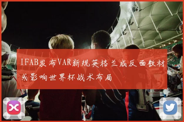 IFAB发布VAR新规英格兰成反面教材或影响世界杯战术布局