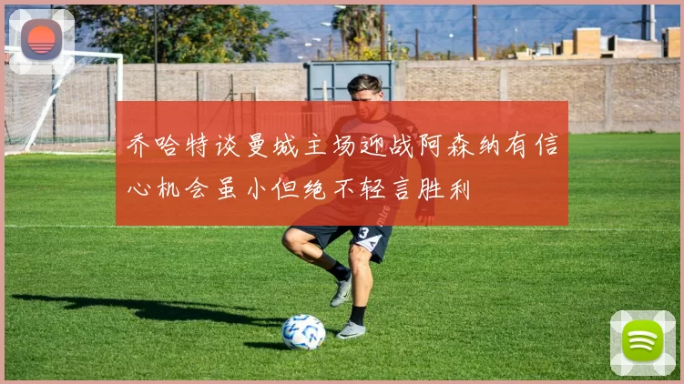 乔哈特谈曼城主场迎战阿森纳有信心机会虽小但绝不轻言胜利