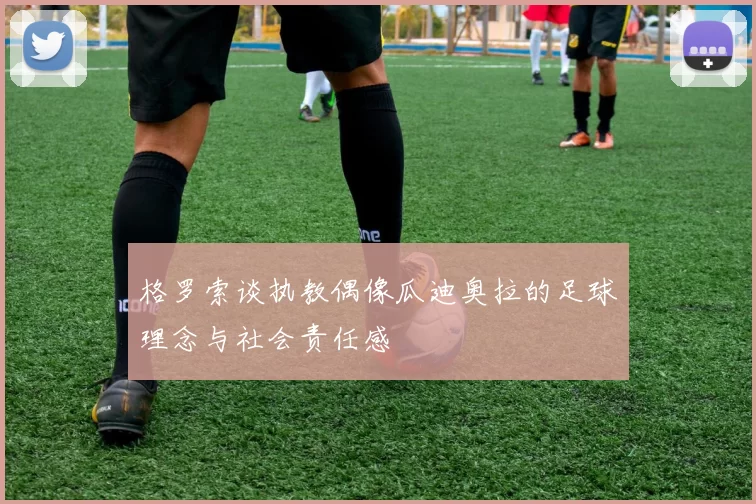 格罗索谈执教偶像瓜迪奥拉的足球理念与社会责任感