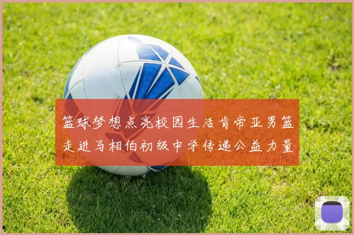 篮球梦想点亮校园生活肯帝亚男篮走进马相伯初级中学传递公益力量