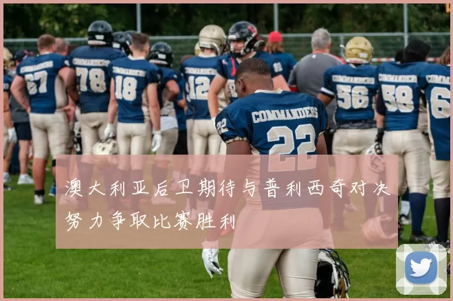 澳大利亚后卫期待与普利西奇对决努力争取比赛胜利