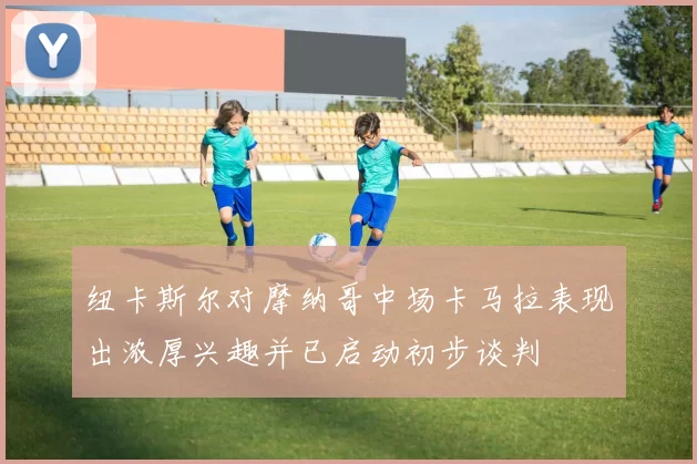纽卡斯尔对摩纳哥中场卡马拉表现出浓厚兴趣并已启动初步谈判