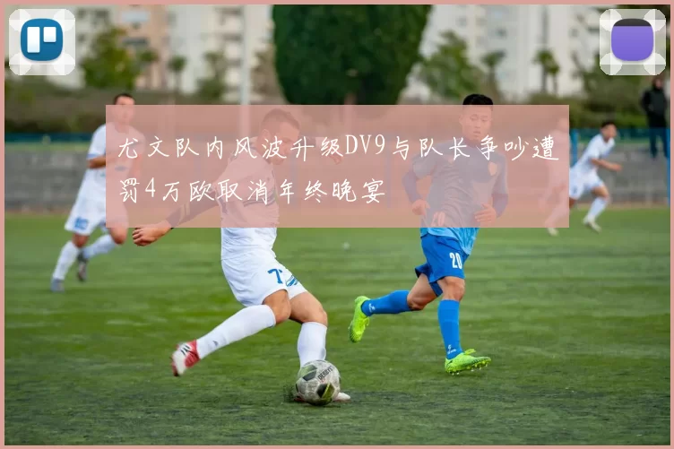 尤文队内风波升级DV9与队长争吵遭罚4万欧取消年终晚宴