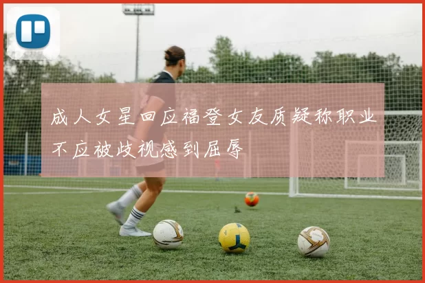 成人女星回应福登女友质疑称职业不应被歧视感到屈辱