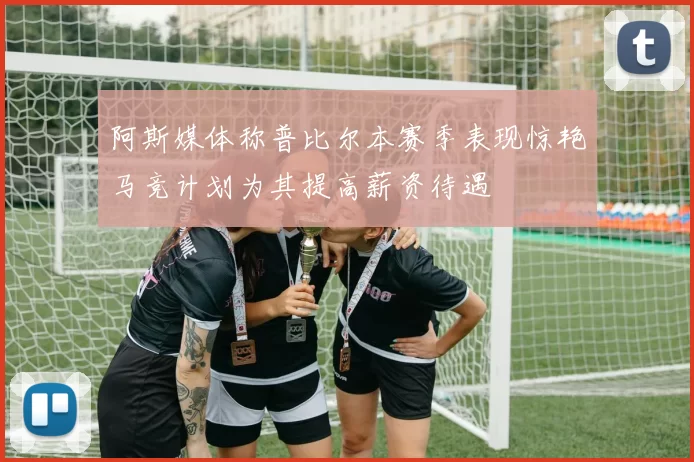 阿斯媒体称普比尔本赛季表现惊艳马竞计划为其提高薪资待遇