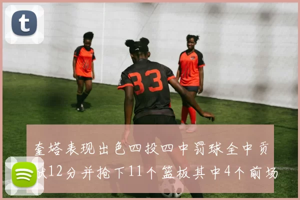 奎塔表现出色四投四中罚球全中贡献12分并抢下11个篮板其中4个前场板