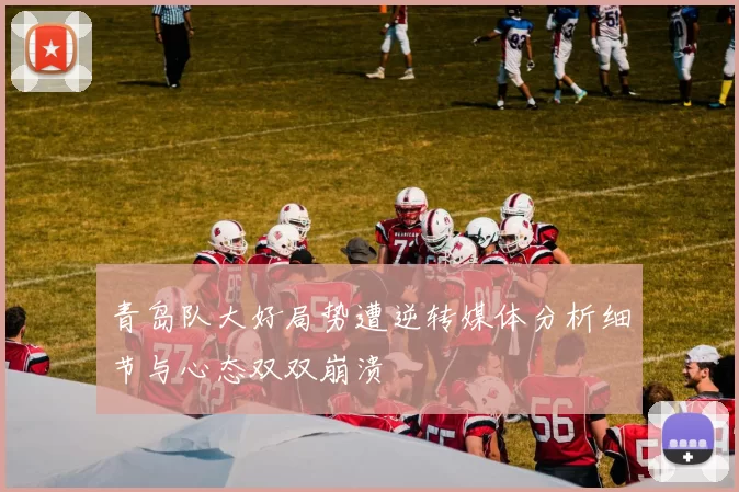 青岛队大好局势遭逆转媒体分析细节与心态双双崩溃