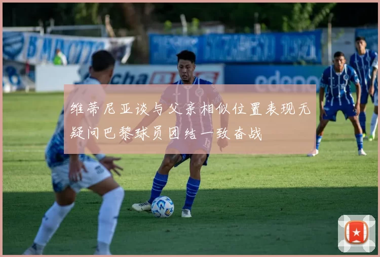 维蒂尼亚谈与父亲相似位置表现无疑问巴黎球员团结一致奋战