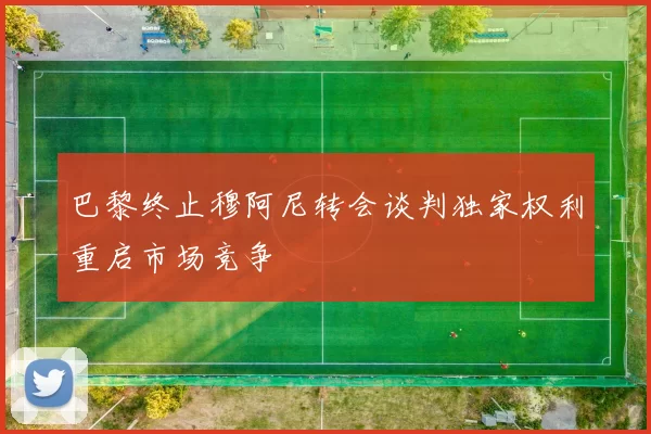 巴黎终止穆阿尼转会谈判独家权利重启市场竞争