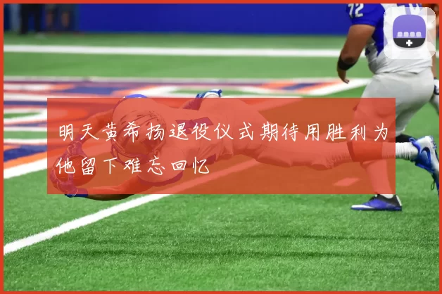 明天黄希扬退役仪式期待用胜利为他留下难忘回忆
