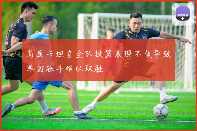 乌度卡坦言全队投篮表现不佳导致单打独斗难以取胜