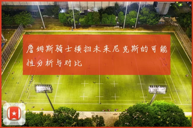 詹姆斯骑士横扫未来尼克斯的可能性分析与对比