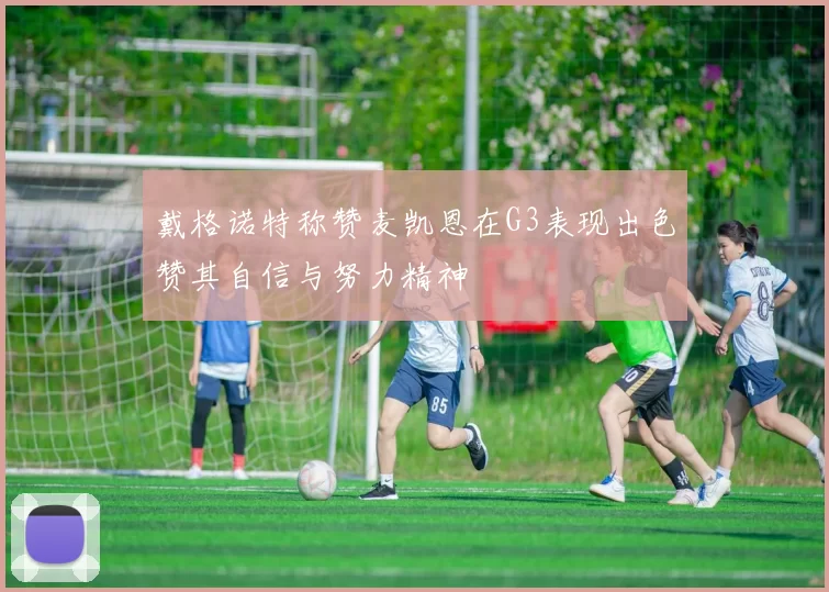 戴格诺特称赞麦凯恩在G3表现出色赞其自信与努力精神