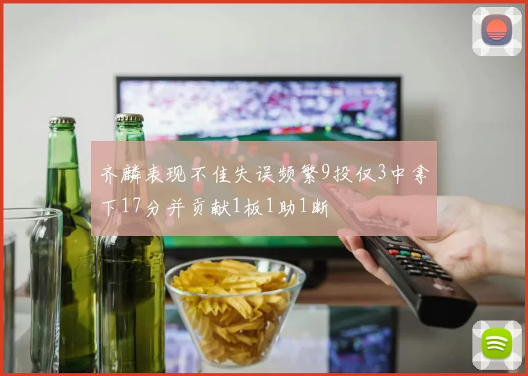 齐麟表现不佳失误频繁9投仅3中拿下17分并贡献1板1助1断