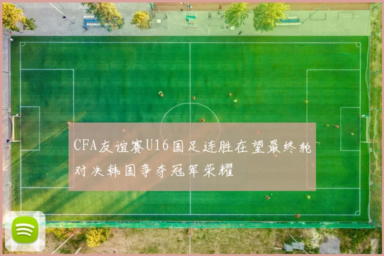 CFA友谊赛U16国足连胜在望最终轮对决韩国争夺冠军荣耀